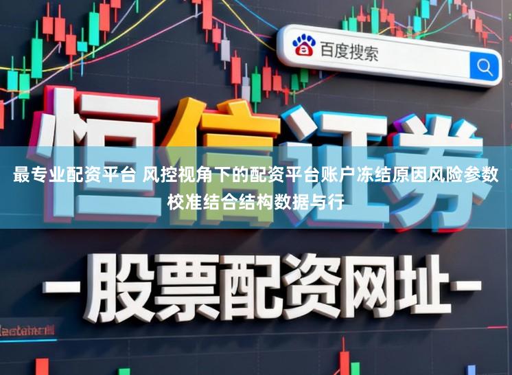 最专业配资平台 风控视角下的配资平台账户冻结原因风险参数校准结合结构数据与行