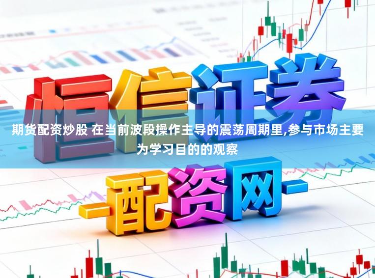 期货配资炒股 在当前波段操作主导的震荡周期里,参与市场主要为学习目的的观察