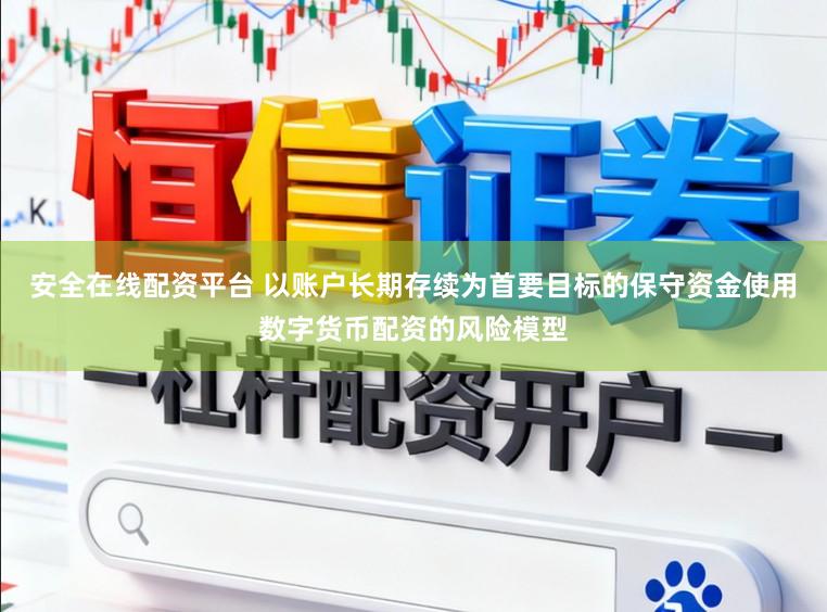 安全在线配资平台 以账户长期存续为首要目标的保守资金使用数字货币配资的风险模型