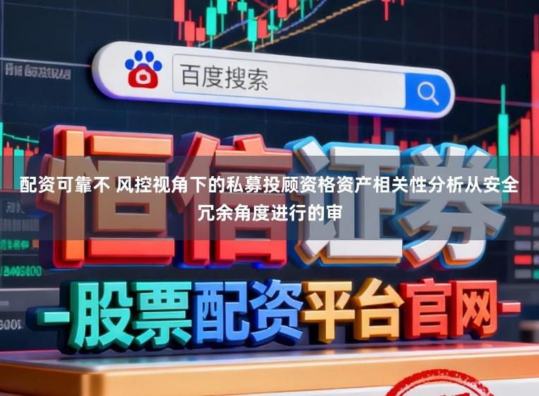 配资可靠不 风控视角下的私募投顾资格资产相关性分析从安全冗余角度进行的审
