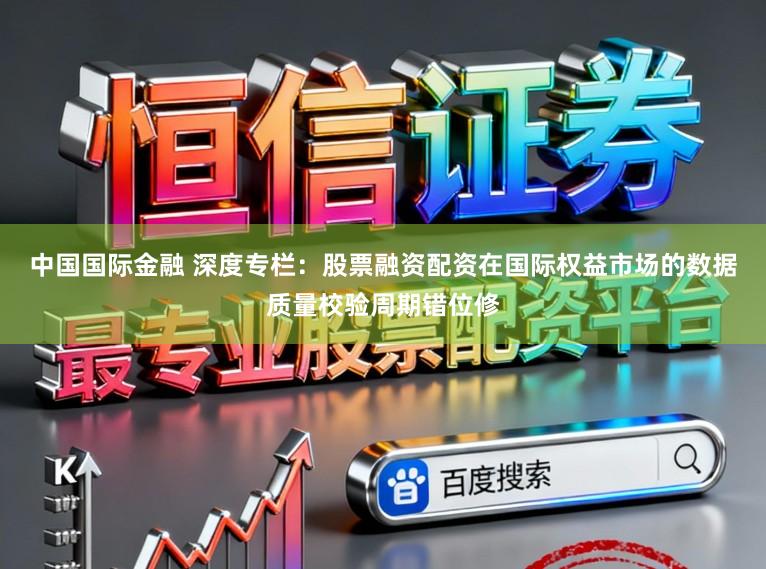 中国国际金融 深度专栏：股票融资配资在国际权益市场的数据质量校验周期错位修