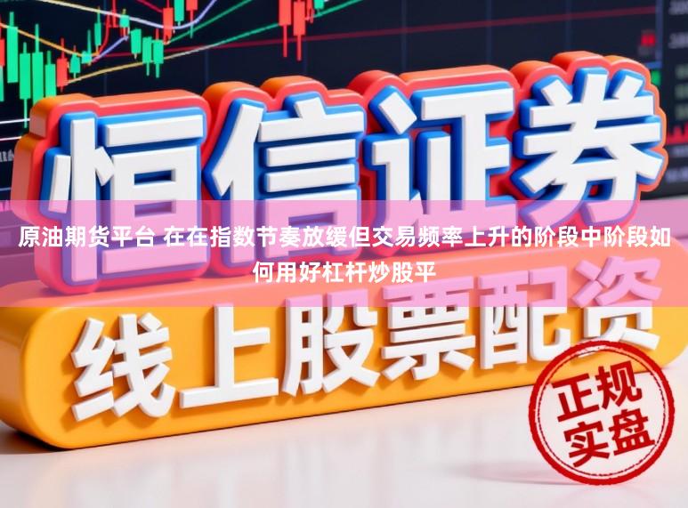 原油期货平台 在在指数节奏放缓但交易频率上升的阶段中阶段如何用好杠杆炒股平