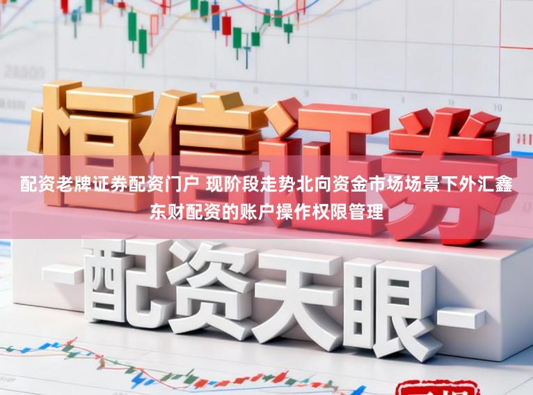配资老牌证券配资门户 现阶段走势北向资金市场场景下外汇鑫东财配资的账户操作权限管理