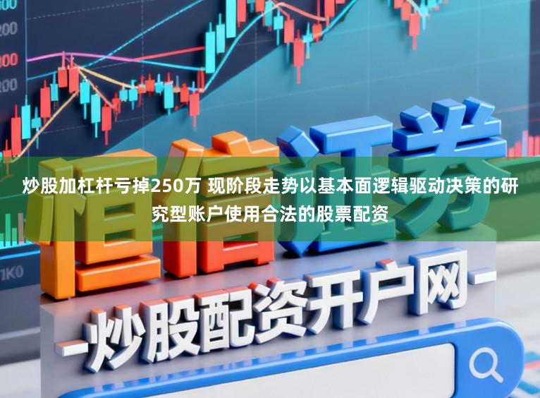 炒股加杠杆亏掉250万 现阶段走势以基本面逻辑驱动决策的研究型账户使用合法的股票配资
