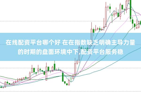 在线配资平台哪个好 在在指数缺乏明确主导力量的时期的盘面环境中下,配资平台服务稳