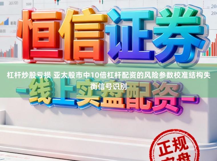杠杆炒股亏损 亚太股市中10倍杠杆配资的风险参数校准结构失衡信号识别