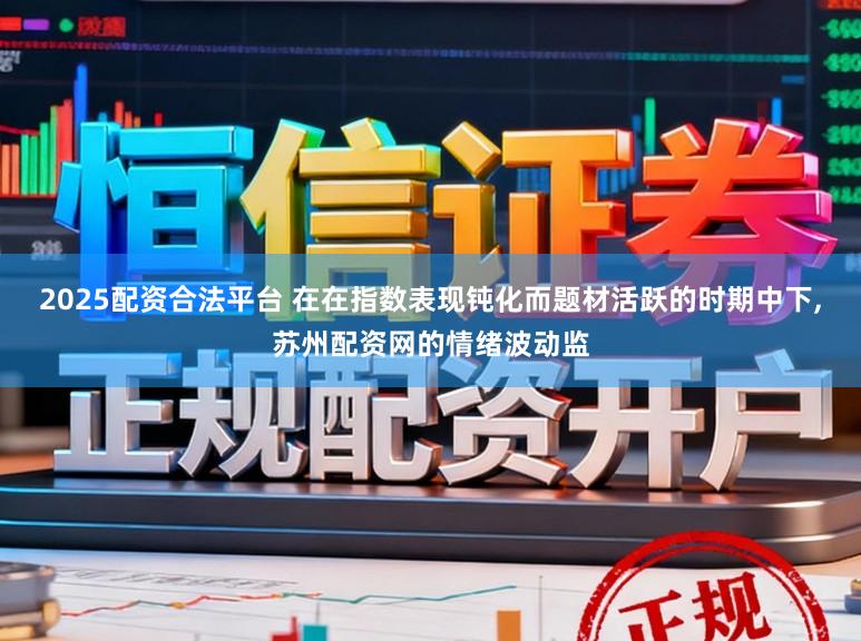 2025配资合法平台 在在指数表现钝化而题材活跃的时期中下,苏州配资网的情绪波动监
