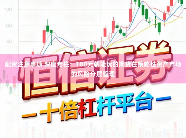 配资注意事项 深度专栏：100元就能玩的期货在策略性资产市场的风险分层管理
