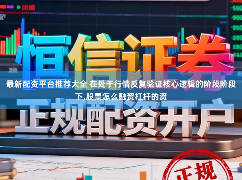 最新配资平台推荐大全 在处于行情反复验证核心逻辑的阶段阶段下,股票怎么融资杠杆的资