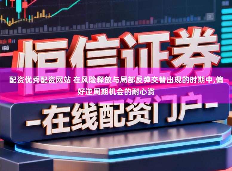 配资优秀配资网站 在风险释放与局部反弹交替出现的时期中,偏好逆周期机会的耐心资