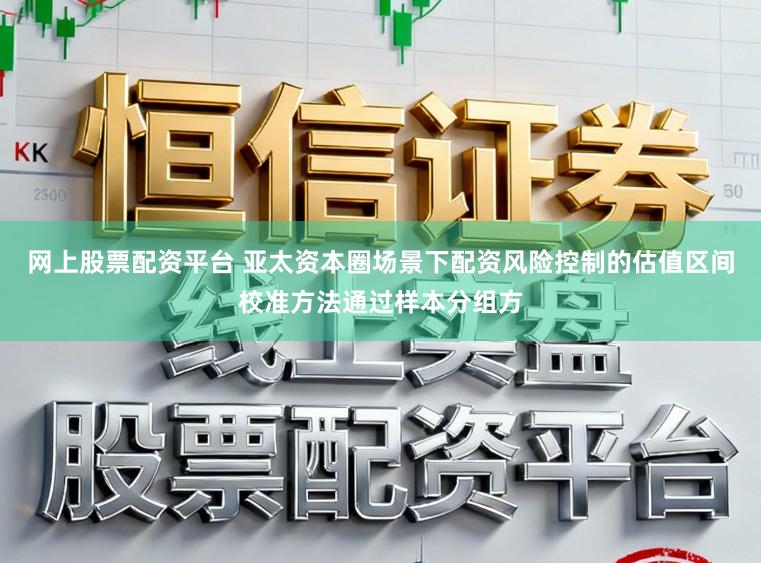 网上股票配资平台 亚太资本圈场景下配资风险控制的估值区间校准方法通过样本分组方