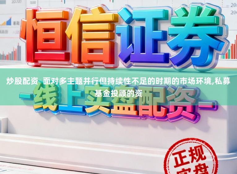 炒股配资  面对多主题并行但持续性不足的时期的市场环境,私募基金投顾的资