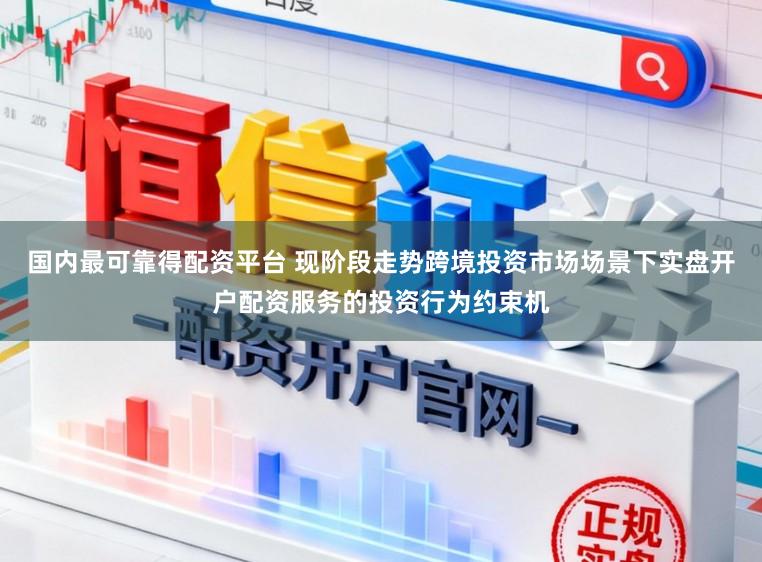 国内最可靠得配资平台 现阶段走势跨境投资市场场景下实盘开户配资服务的投资行为约束机