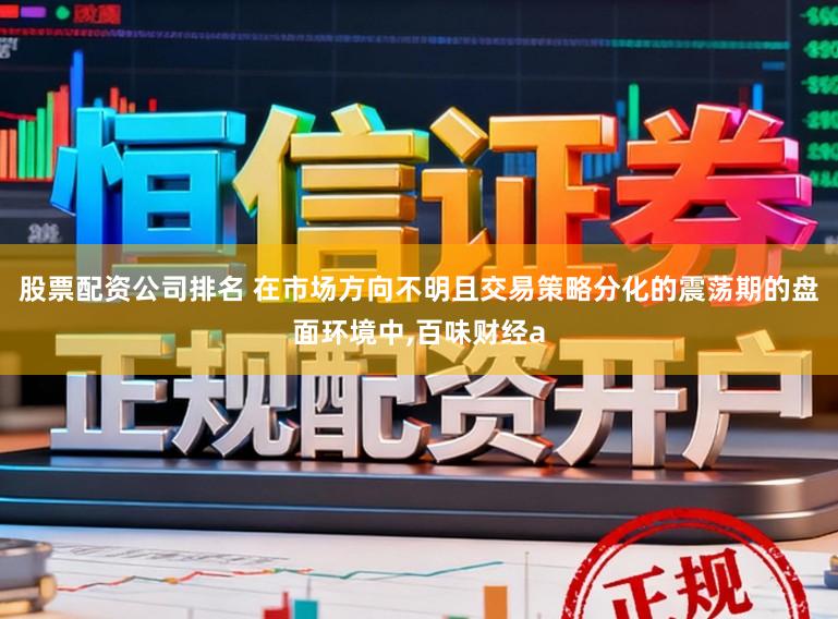 股票配资公司排名 在市场方向不明且交易策略分化的震荡期的盘面环境中,百味财经a