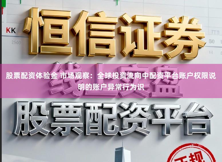 股票配资体验金 市场观察：全球投资流向中配资平台账户权限说明的账户异常行为识
