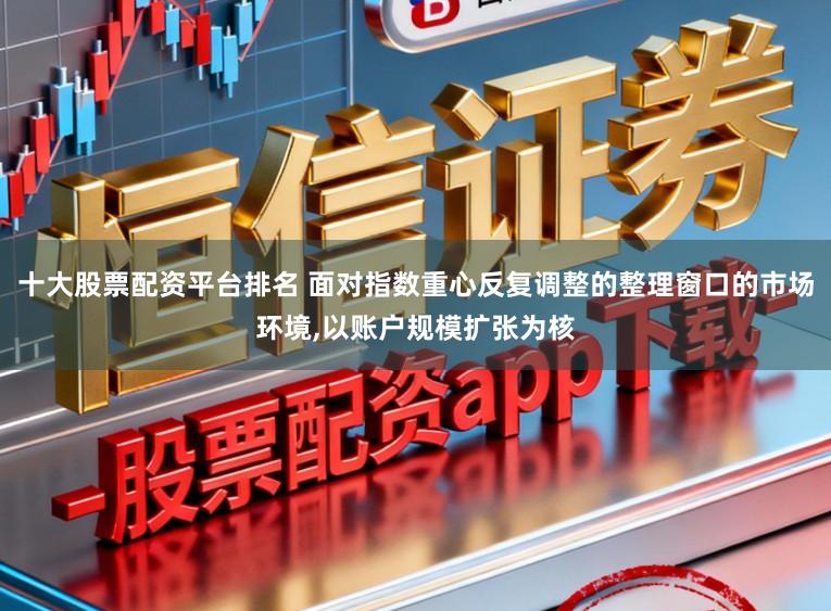 十大股票配资平台排名 面对指数重心反复调整的整理窗口的市场环境,以账户规模扩张为核
