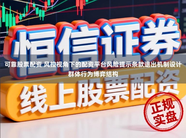 可靠股票配资 风控视角下的配资平台风险提示条款退出机制设计群体行为博弈结构