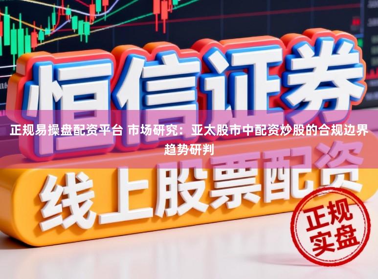 正规易操盘配资平台 市场研究：亚太股市中配资炒股的合规边界趋势研判
