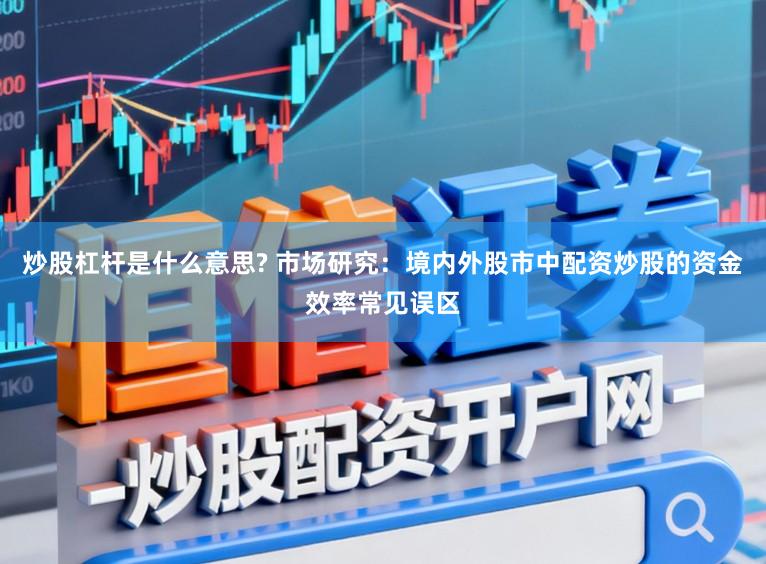 炒股杠杆是什么意思? 市场研究：境内外股市中配资炒股的资金效率常见误区