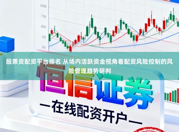 股票资配资平台排名 从场内活跃资金视角看配资风险控制的风险管理趋势研判