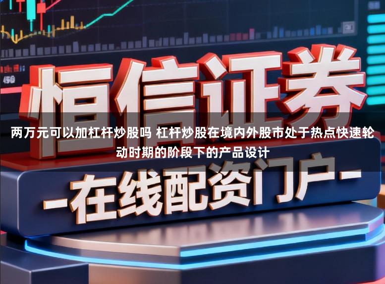 两万元可以加杠杆炒股吗 杠杆炒股在境内外股市处于热点快速轮动时期的阶段下的产品设计