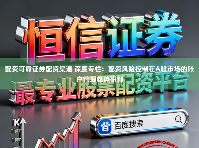 配资可靠证券配资渠道 深度专栏：配资风险控制在A股市场的账户管理趋势研判