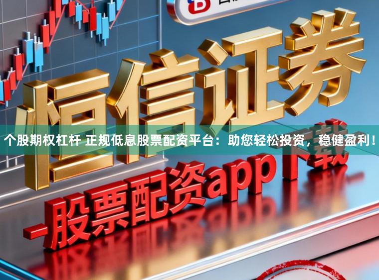 个股期权杠杆 正规低息股票配资平台：助您轻松投资，稳健盈利！