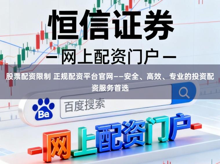 股票配资限制 正规配资平台官网——安全、高效、专业的投资配资服务首选