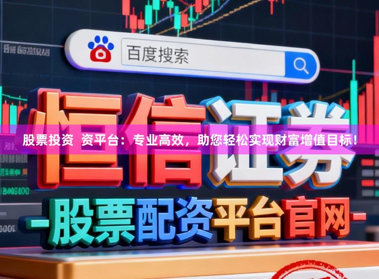 股票投资  资平台：专业高效，助您轻松实现财富增值目标！
