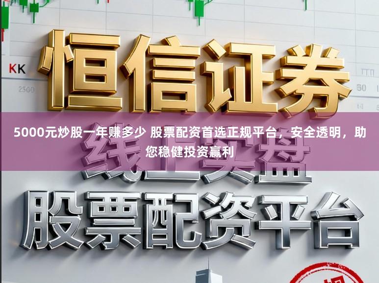 5000元炒股一年赚多少 股票配资首选正规平台，安全透明，助您稳健投资赢利