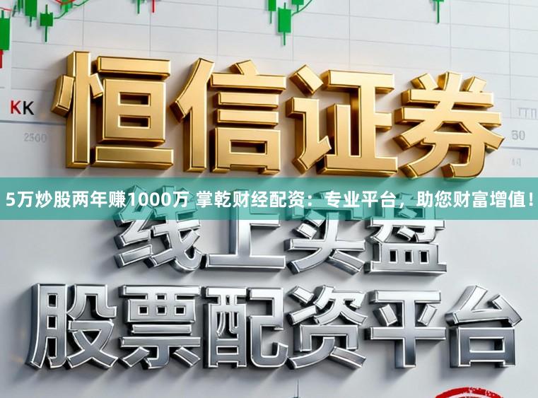5万炒股两年赚1000万 掌乾财经配资：专业平台，助您财富增值！