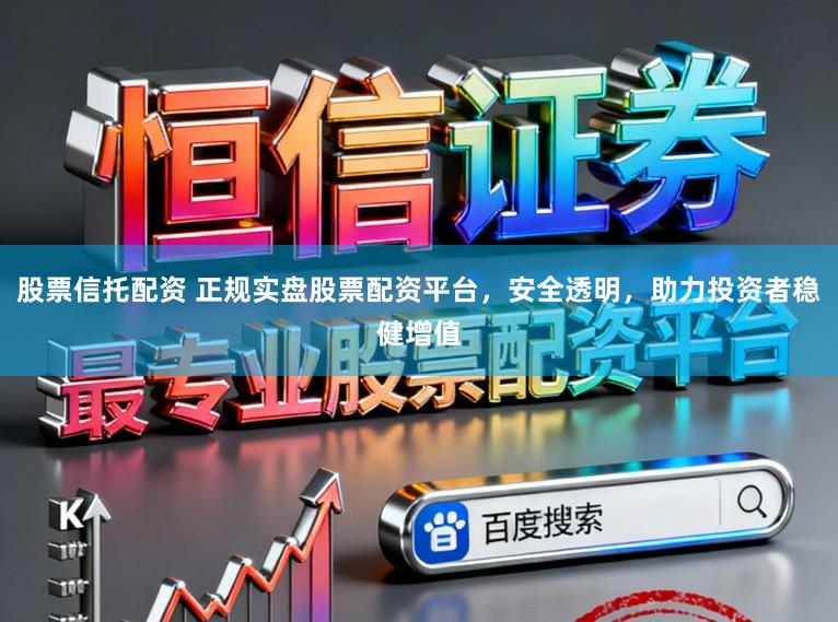 股票信托配资 正规实盘股票配资平台，安全透明，助力投资者稳健增值