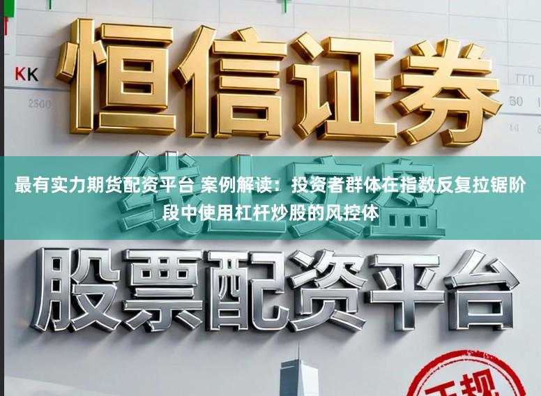 最有实力期货配资平台 案例解读：投资者群体在指数反复拉锯阶段中使用杠杆炒股的风控体