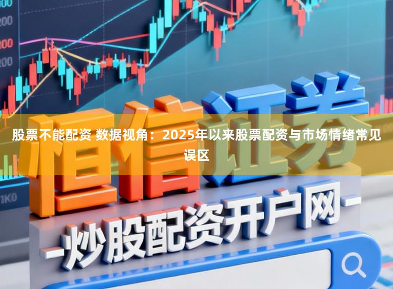 股票不能配资 数据视角：2025年以来股票配资与市场情绪常见误区