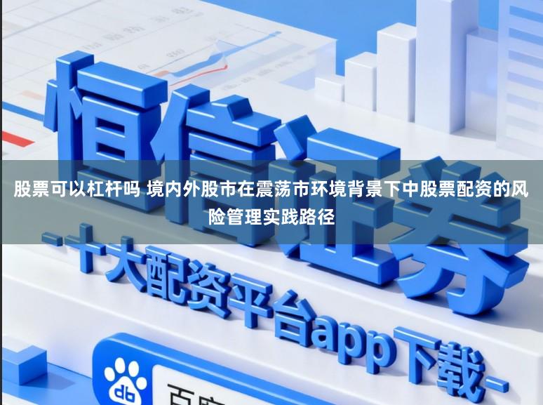 股票可以杠杆吗 境内外股市在震荡市环境背景下中股票配资的风险管理实践路径
