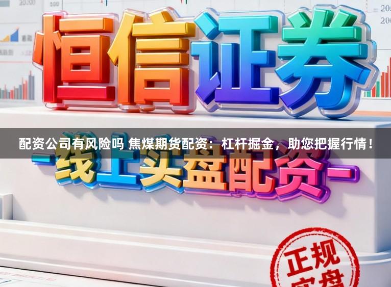 配资公司有风险吗 焦煤期货配资：杠杆掘金，助您把握行情！