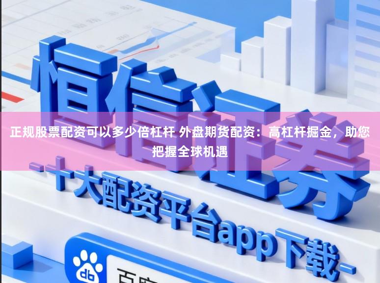 正规股票配资可以多少倍杠杆 外盘期货配资：高杠杆掘金，助您把握全球机遇