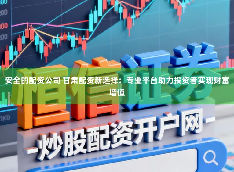 安全的配资公司 甘肃配资新选择：专业平台助力投资者实现财富增值