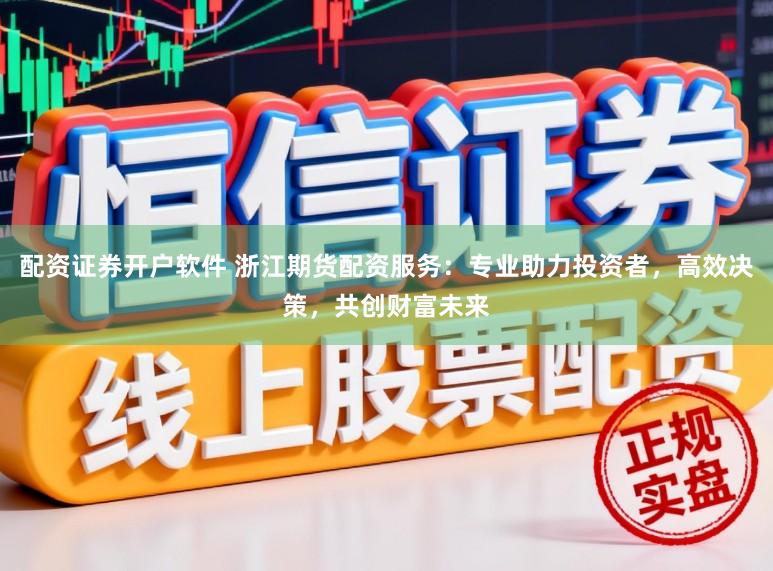 配资证券开户软件 浙江期货配资服务：专业助力投资者，高效决策，共创财富未来