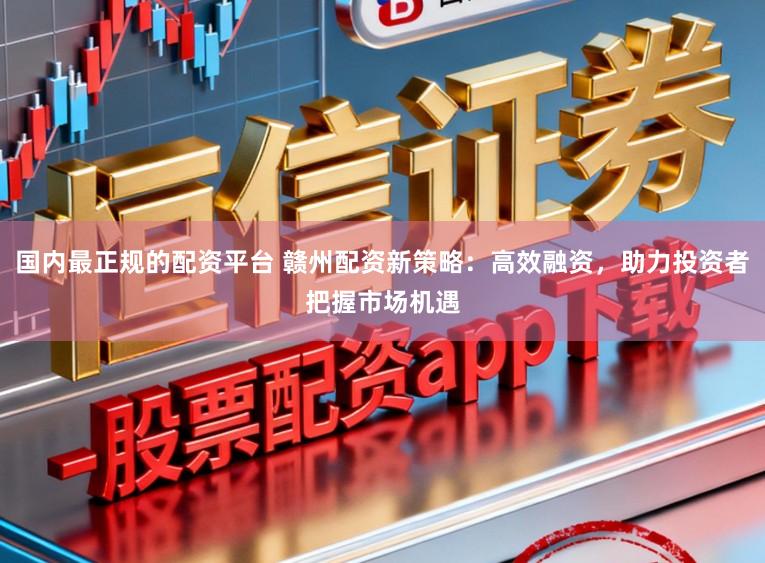 国内最正规的配资平台 赣州配资新策略：高效融资，助力投资者把握市场机遇