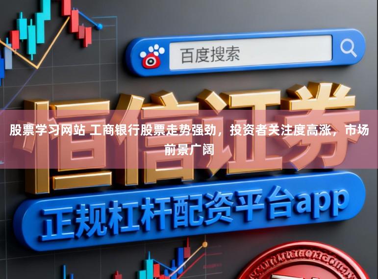 股票学习网站 工商银行股票走势强劲，投资者关注度高涨，市场前景广阔