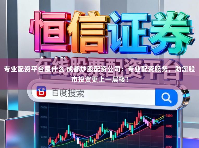 专业配资平台是什么 成都炒股配资公司：专业配资服务，助您股市投资更上一层楼！