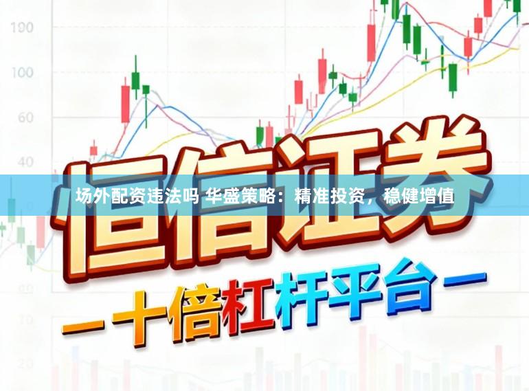 场外配资违法吗 华盛策略：精准投资，稳健增值