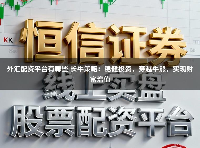 外汇配资平台有哪些 长牛策略：稳健投资，穿越牛熊，实现财富增值