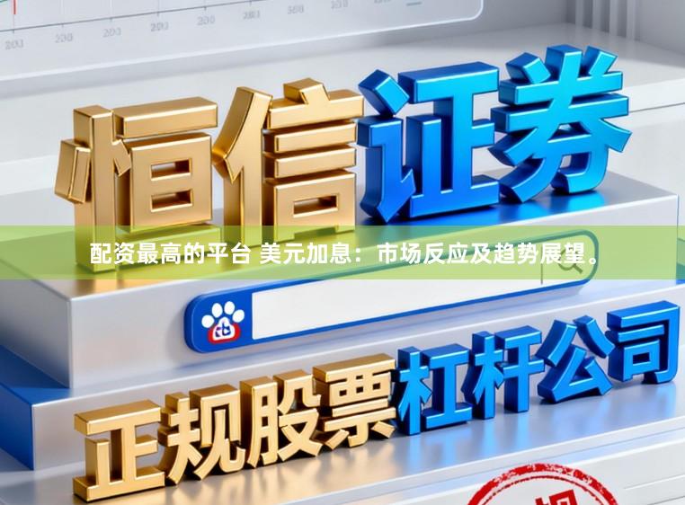 配资最高的平台 美元加息：市场反应及趋势展望。
