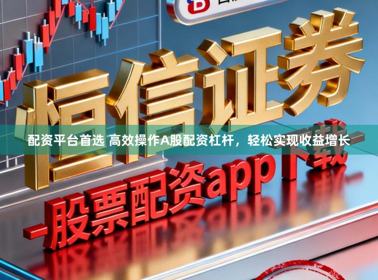 配资平台首选 高效操作A股配资杠杆，轻松实现收益增长