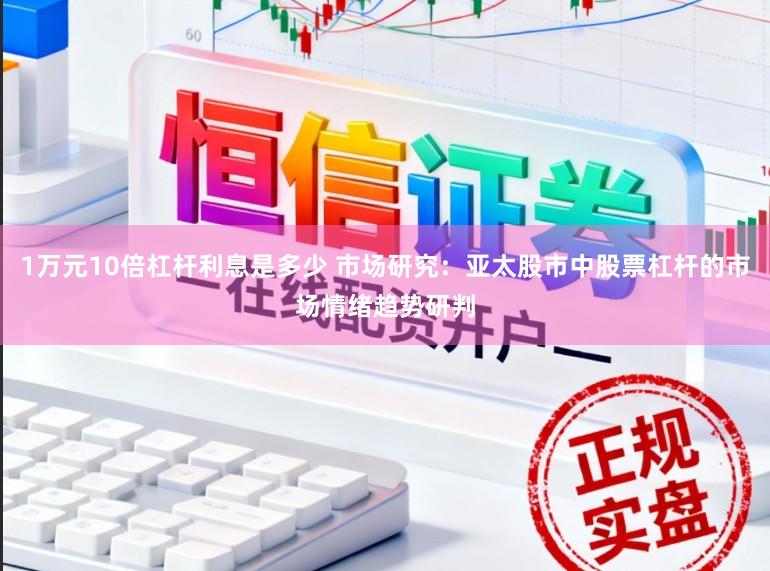 1万元10倍杠杆利息是多少 市场研究：亚太股市中股票杠杆的市场情绪趋势研判