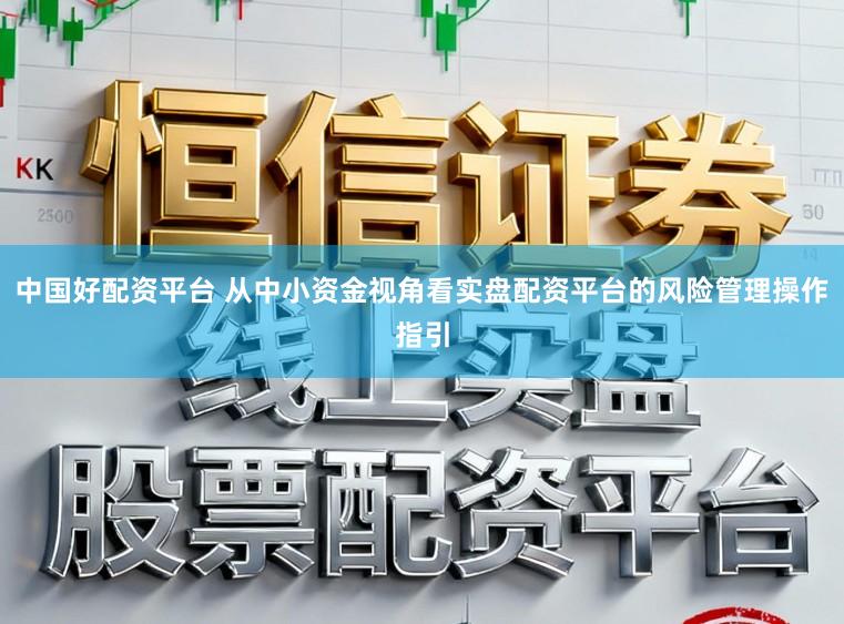 中国好配资平台 从中小资金视角看实盘配资平台的风险管理操作指引
