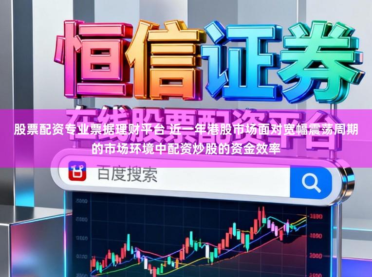 股票配资专业票据理财平台 近一年港股市场面对宽幅震荡周期的市场环境中配资炒股的资金效率