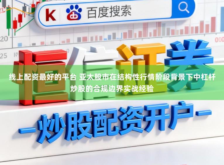 线上配资最好的平台 亚太股市在结构性行情阶段背景下中杠杆炒股的合规边界实战经验